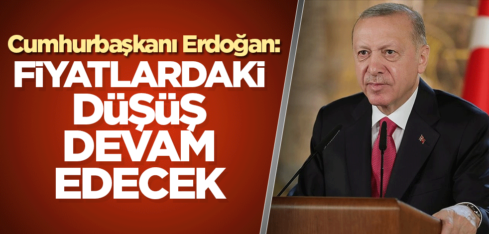 Cumhurbaşkanı Erdoğan: Fiyatlardaki düşüş devam edecek