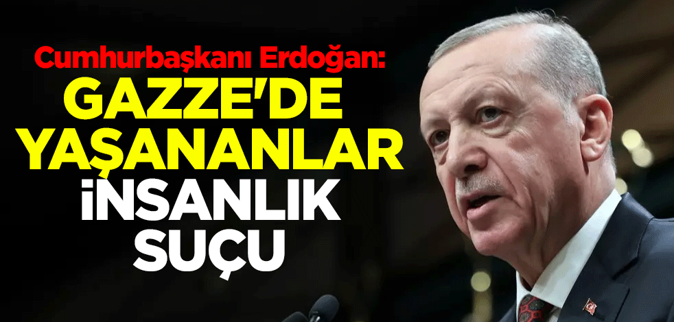 Cumhurbaşkanı Erdoğan: Gazze'de yaşananlar insanlık suçu