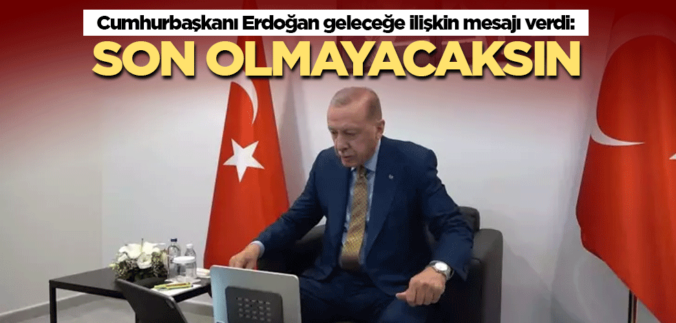 Cumhurbaşkanı Erdoğan geleceğe ilişkin mesajı verdi: Son olmayacaksın