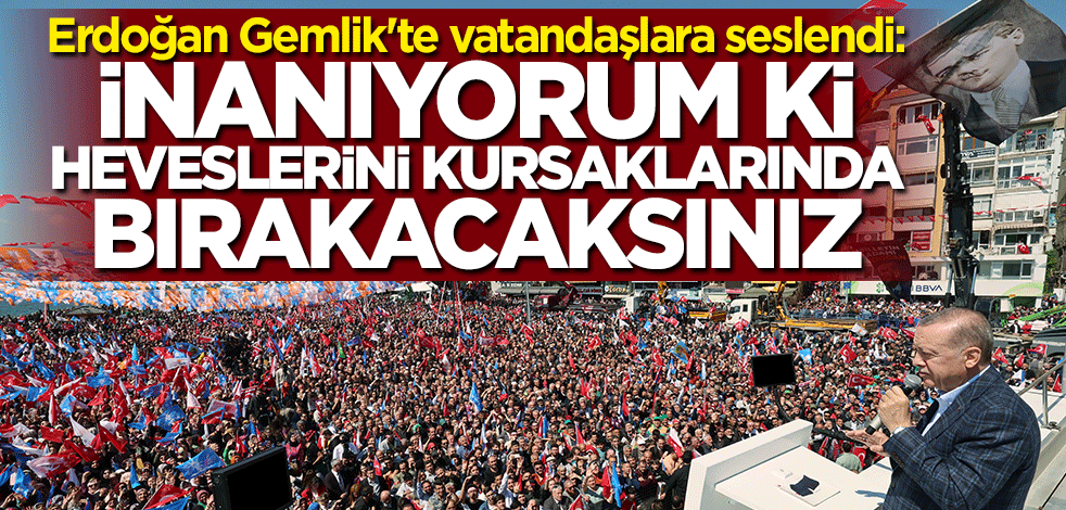 Cumhurbaşkanı Erdoğan Gemlik'te vatandaşlara seslendi: İnanıyorum ki heveslerini kursaklarında bırakacaksınız