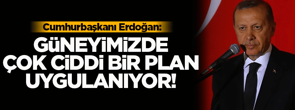 Cumhurbaşkanı Erdoğan: Güneyimizde çok ciddi plan uygulanıyor