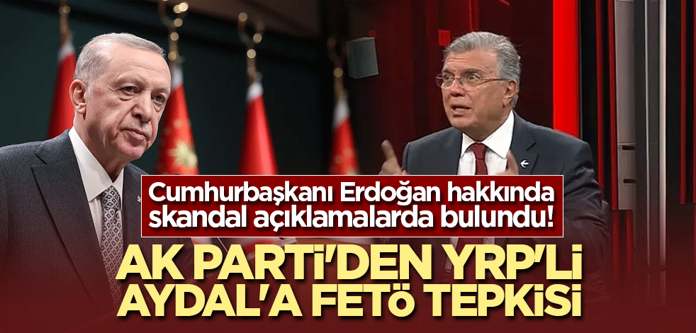 Cumhurbaşkanı Erdoğan hakkında skandal açıklamalarda bulundu! AK Parti'den YRP'li Aydal'a FETÖ tepkisi