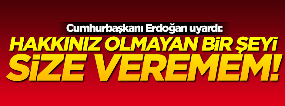 Cumhurbaşkanı Erdoğan: Hakkınız olmayan bir şeyi size veremem!