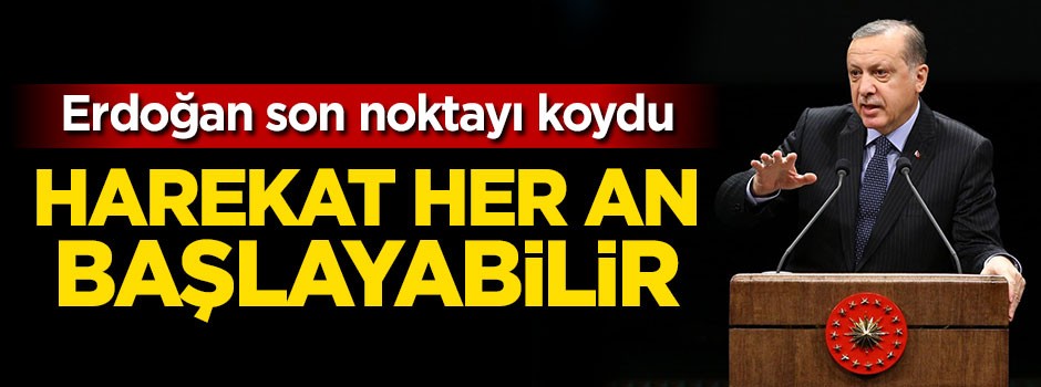 Cumhurbaşkanı Erdoğan: Harekat her an başlayabilir