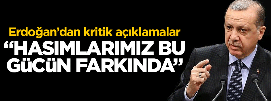Cumhurbaşkanı Erdoğan: Hasımlarımız bu gücün farkında