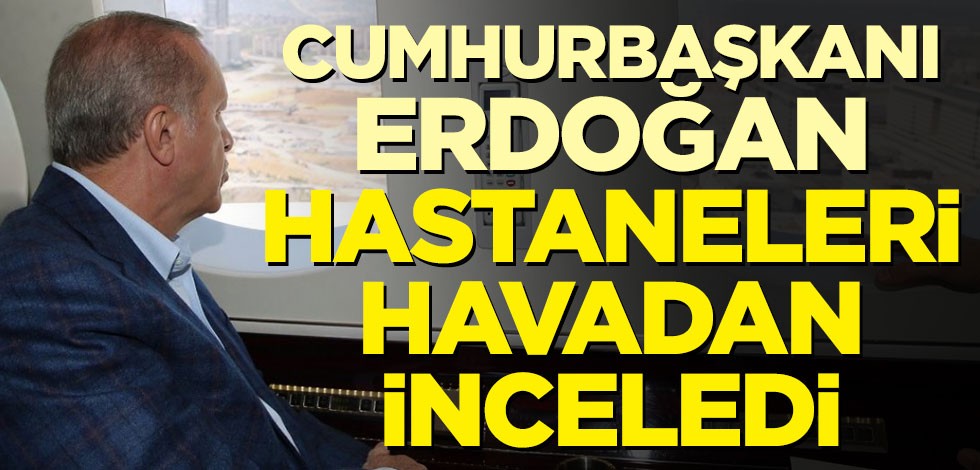 Cumhurbaşkanı Erdoğan hastaneleri havadan inceledi
