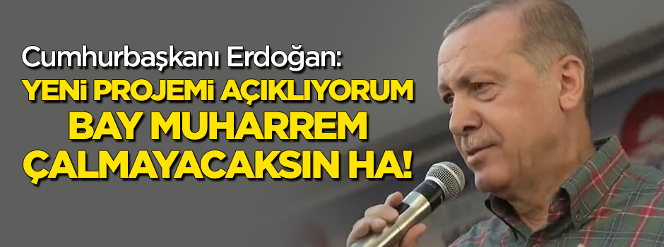 Cumhurbaşkanı Erdoğan: Bir projemi daha açıklıyorum! Çalmayacaksın ha Bay Muharrem