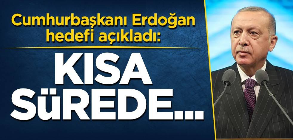 Cumhurbaşkanı Erdoğan hedefi açıkladı: Kısa sürede...