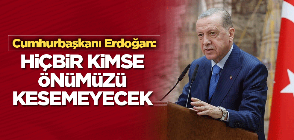 Cumhurbaşkanı Erdoğan: Hiçbir kimse önümüzü kesemeyecek