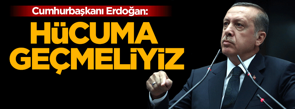 Cumhurbaşkanı Erdoğan: Hücuma geçmeliyiz