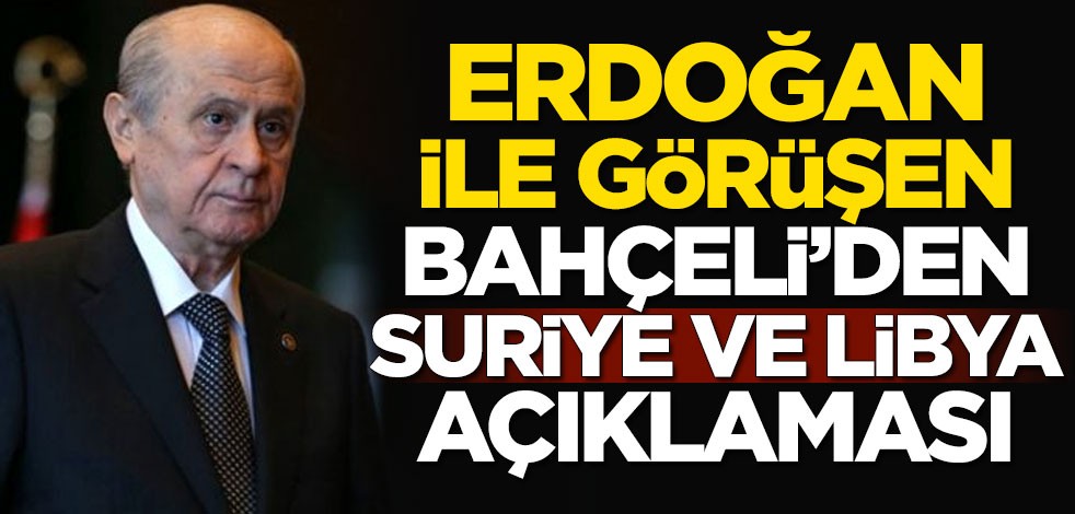 Cumhurbaşkanı Erdoğan ile görüşen Devlet Bahçeli'den Suriye ve Libya açıklaması