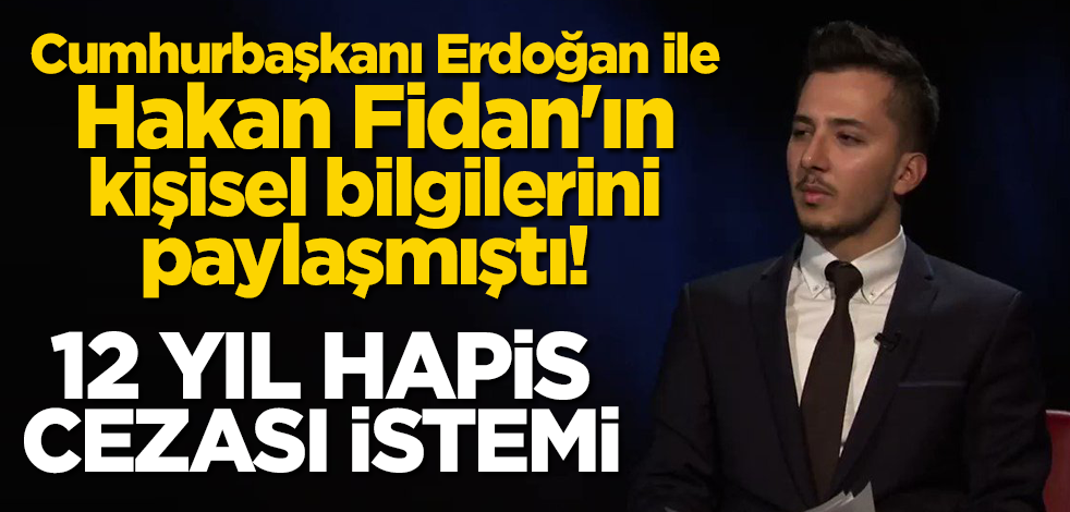 Cumhurbaşkanı Erdoğan ile Hakan Fidan'ın kişisel bilgilerini paylaşmıştı! Haskoloğlu için 12 yıl hapis cezası istemi