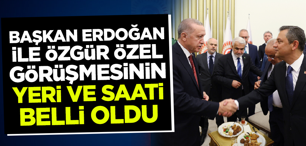 Cumhurbaşkanı Erdoğan ile Özgür Özel görüşmesinin saati ve yeri belli oldu