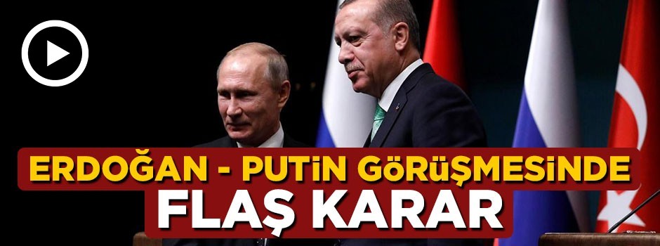 Cumhurbaşkanı Erdoğan ile Putin görüşmesinde flaş karar