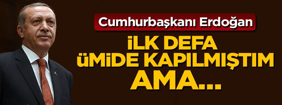 Cumhurbaşkanı Erdoğan: İlk defa böyle bir ümide kapılmıştım ama...