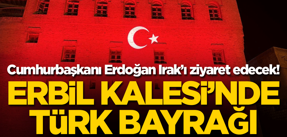 Cumhurbaşkanı Erdoğan Irak'ı ziyaret edecek! Erbil Kalesi'nde Türk bayrağı