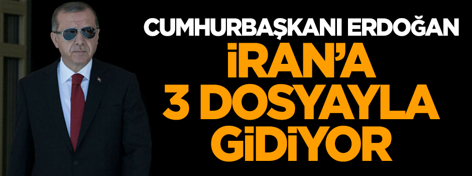 Cumhurbaşkanı Erdoğan İran’a üç dosyayla gidiyor