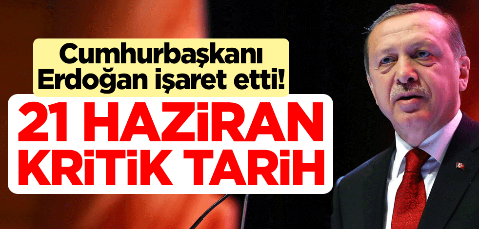 Cumhurbaşkanı Erdoğan işaret etti! 21 Haziran kritik tarih