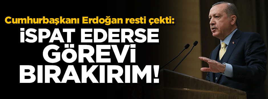 Cumhurbaşkanı Erdoğan resti çekti: İspat ederse görevi bırakırım