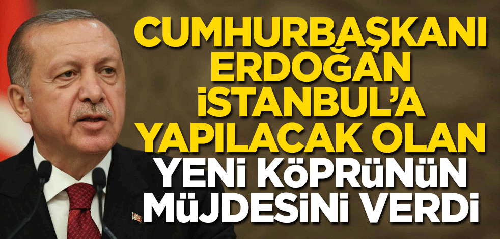Cumhurbaşkanı Erdoğan İstanbul’a yapılacak yeni köprünün tarihini verdi