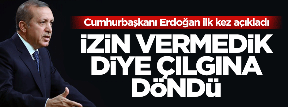 Reis-i Cumhur Erdoğan: İzin vermedik diye çılgına döndü