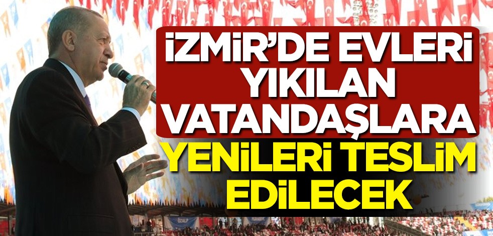 Cumhurbaşkanı Erdoğan: İzmir'de evleri yıkılan vatandaşlara yenileri teslim edilecek