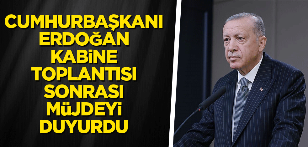 Cumhurbaşkanı Erdoğan Kabine Toplantısı sonrası müjdeyi duyurdu