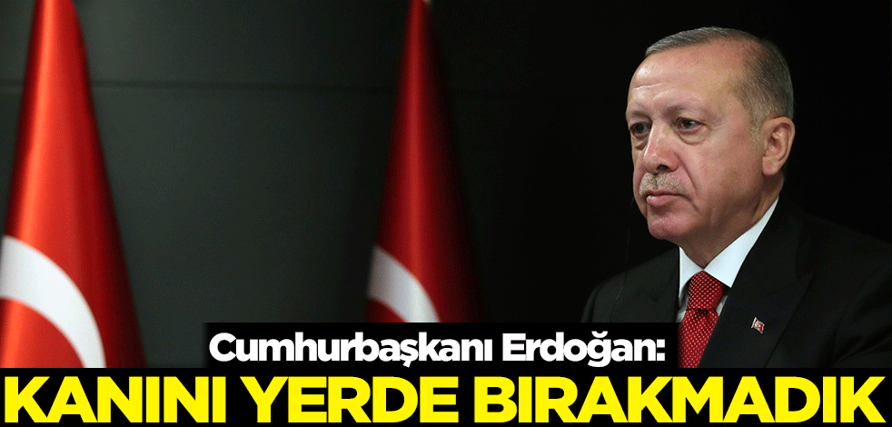 Cumhurbaşkanı Erdoğan: Kanını yerde bırakmadık