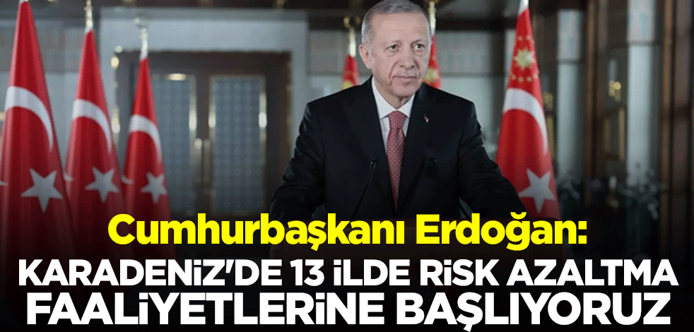 Cumhurbaşkanı Erdoğan: Karadeniz'de 13 ilde risk azaltma faaliyetlerine başlıyoruz