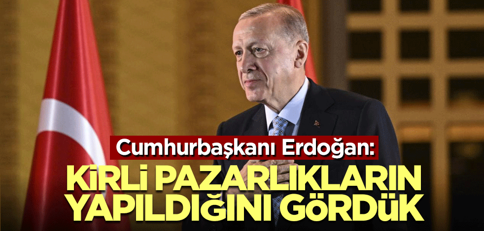 Cumhurbaşkanı Erdoğan: Kirli pazarlıkların yapıldığını gördük