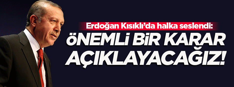 Cumhurbaşkanı Erdoğan: Önemli bir karar açıklayacağız