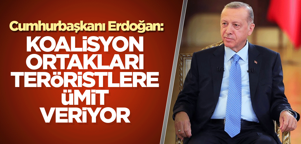 Cumhurbaşkanı Erdoğan: Koalisyon ortakları teröristlere ümit veriyor