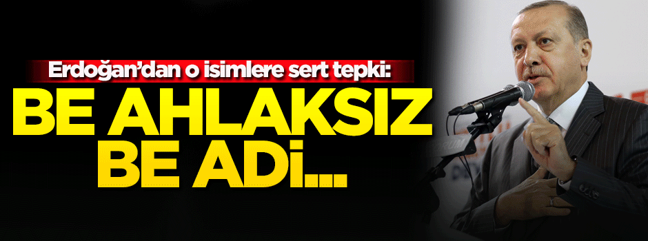 Erdoğan: Be ahlaksız, be adi...