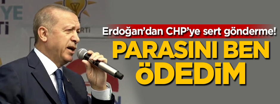 Erdoğan'dan CHP'ye sert gönderme: Parasını ben ödedim