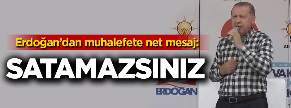 Cumhurbaşkanı Erdoğan: Satamazsınız böyle bir yetkiniz yok