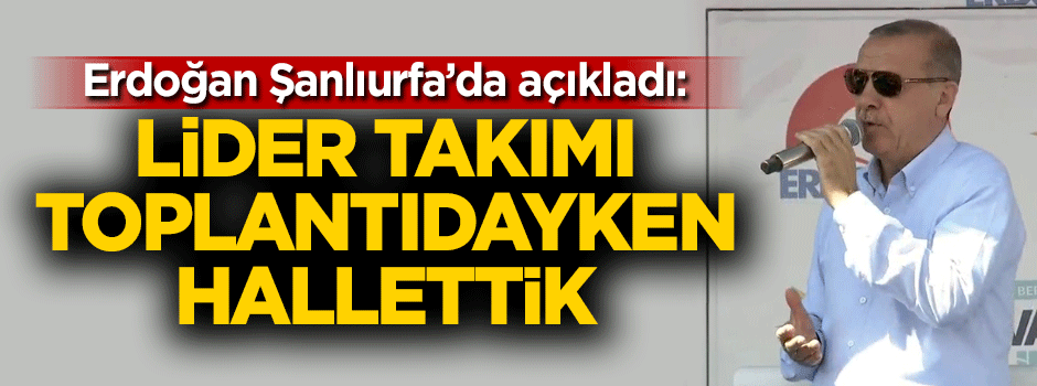 Cumhurbaşkanı Erdoğan: Lider kadroyu toplantıdayken hallettik