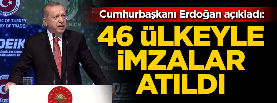 Erdoğan açıkladı: 46 ülkeyle imzalar atıldı