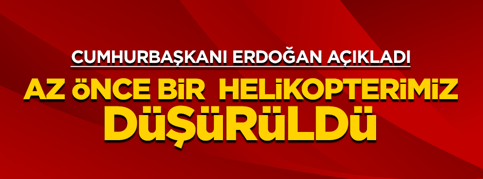 Reis-i Cumhur Erdoğan: Az önce helikopterimiz düşürüldü