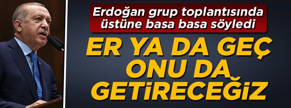 Cumhurbaşkanı Erdoğan: Er ya da geç onu da getireceğiz