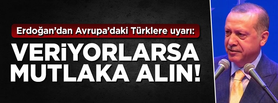 Erdoğan'dan Avrupa'daki Türklere uyarı: Veriyorlarsa mutlaka alın