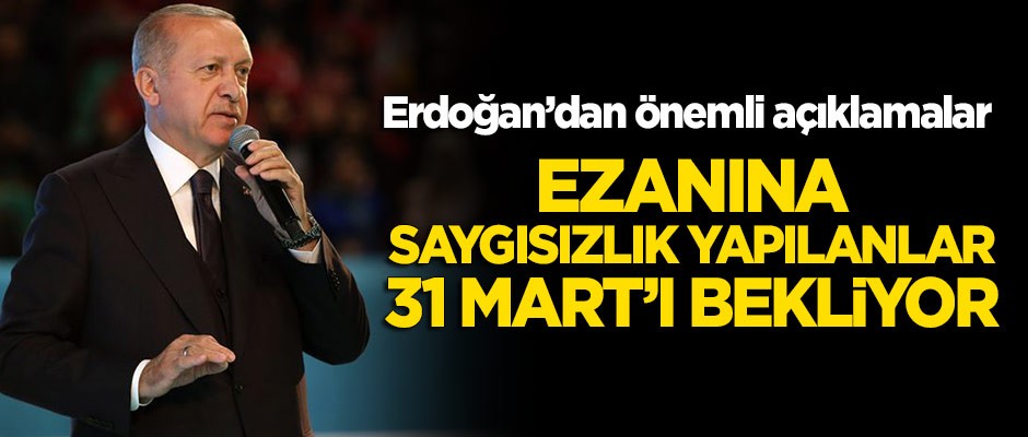 Cumhurbaşkanı Erdoğan: Ezanına saygısızlık yapılanlar 31 Mart'ı bekliyor!