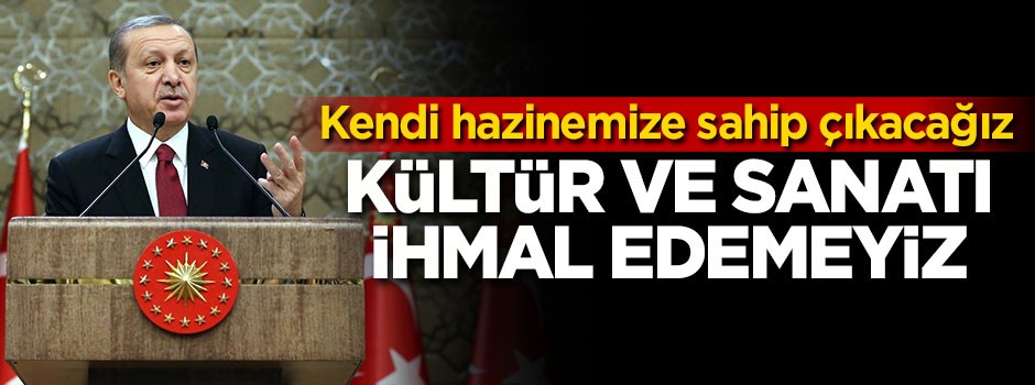 Cumhurbaşkanı Erdoğan: Kültür ve sanatı ihmal edemeyiz