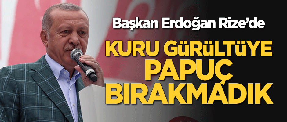 Cumhurbaşkanı Erdoğan: Kuru gürültüye papuç bırakmadık
