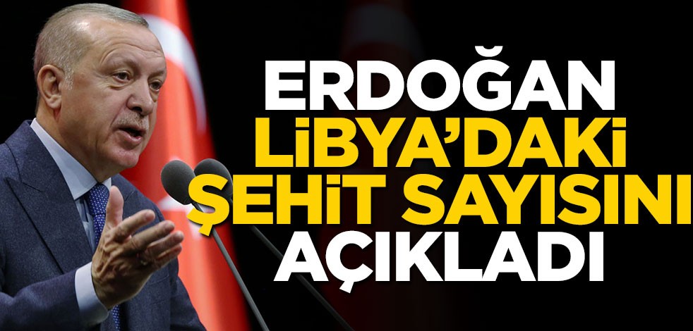 Cumhurbaşkanı Erdoğan Libya'daki şehit sayımızı açıkladı