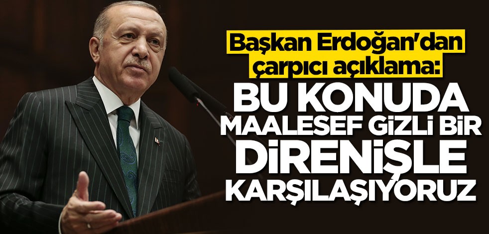 Cumhurbaşkanı Erdoğan: Maalesef gizli bir direnişle karşılaşıyoruz