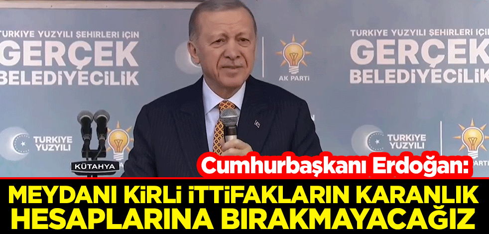 Cumhurbaşkanı Erdoğan: Meydanı kirli ittifakların karanlık hesaplarına bırakmayacağız