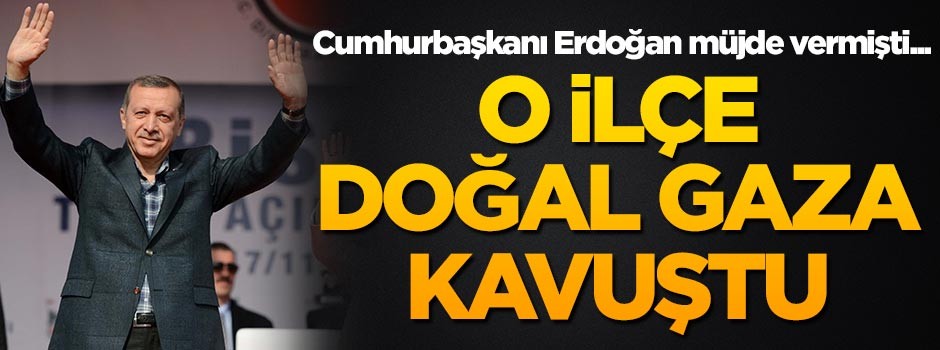 Cumhurbaşkanı Erdoğan müjde vermişti... O ilçe doğal gaza kavuştu