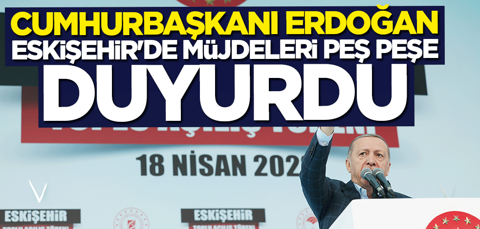 Cumhurbaşkanı Erdoğan müjdeleri peş peşe duyurdu