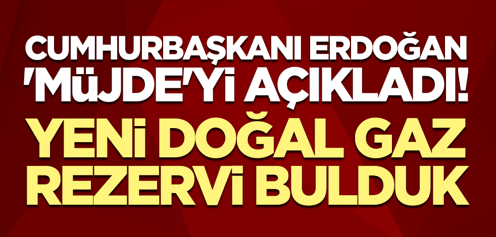 Cumhurbaşkanı Erdoğan 'müjde'yi açıkladı! "Yeni doğal gaz rezervi bulduk"