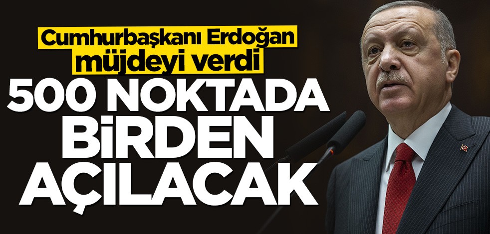 Cumhurbaşkanı Erdoğan müjdeyi verdi: 500 noktada birden açılacak